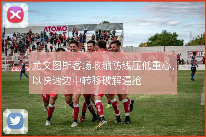 尤文图斯客场收缩防线压低重心，以快速边中转移破解逼抢