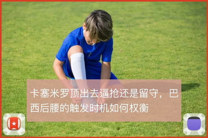 卡塞米罗顶出去逼抢还是留守，巴西后腰的触发时机如何权衡