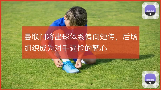 曼联门将出球体系偏向短传，后场组织成为对手逼抢的靶心