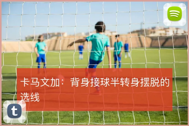 卡马文加：背身接球半转身摆脱的选线