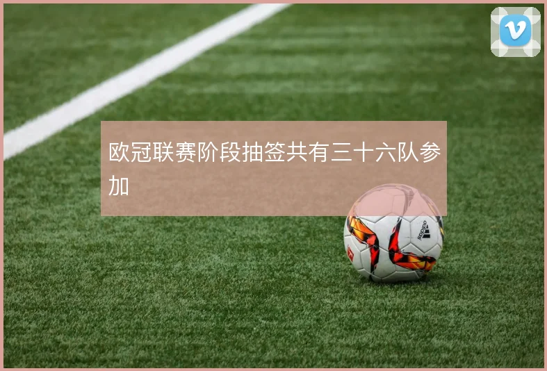 欧冠联赛阶段抽签共有三十六队参加