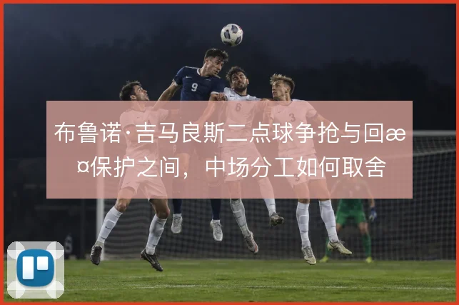 布鲁诺·吉马良斯二点球争抢与回撤保护之间，中场分工如何取舍