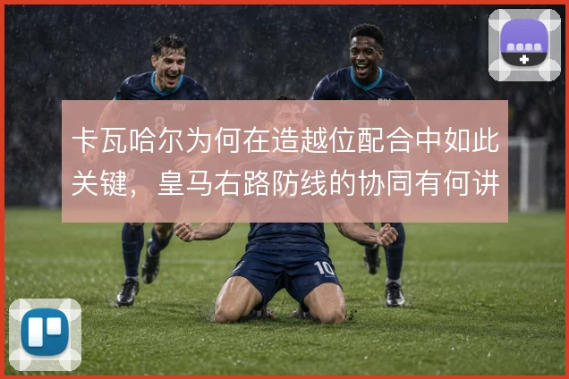 卡瓦哈尔为何在造越位配合中如此关键，皇马右路防线的协同有何讲究