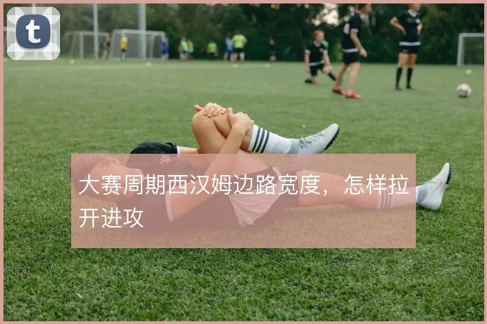 大赛周期西汉姆边路宽度，怎样拉开进攻