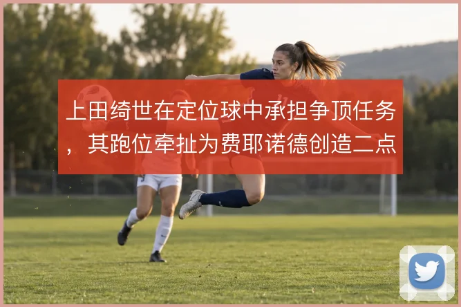 上田绮世在定位球中承担争顶任务，其跑位牵扯为费耶诺德创造二点机会