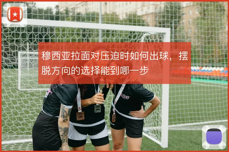 穆西亚拉面对压迫时如何出球，摆脱方向的选择能到哪一步