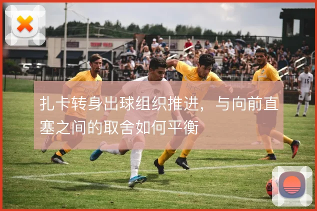 扎卡转身出球组织推进，与向前直塞之间的取舍如何平衡