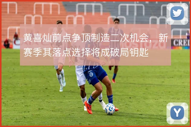 黄喜灿前点争顶制造二次机会，新赛季其落点选择将成破局钥匙