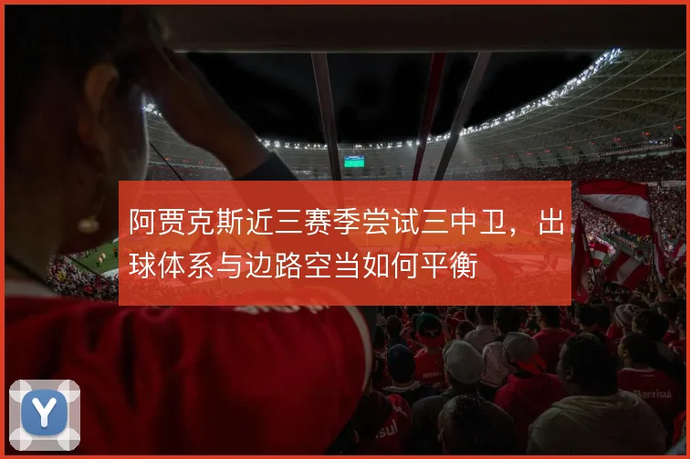 阿贾克斯近三赛季尝试三中卫，出球体系与边路空当如何平衡