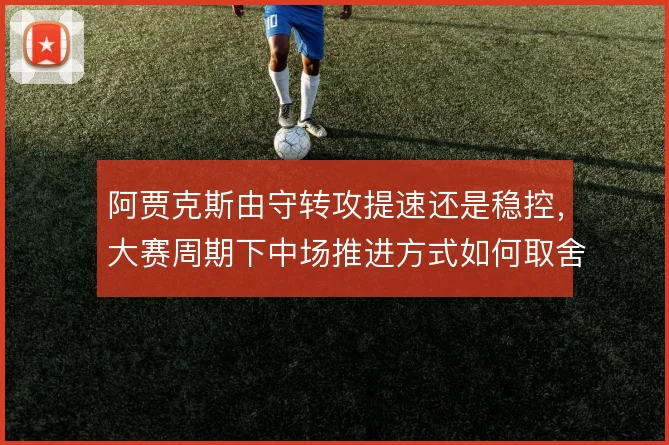 阿贾克斯由守转攻提速还是稳控，大赛周期下中场推进方式如何取舍