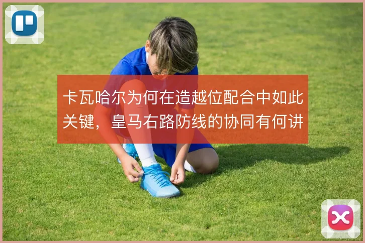 卡瓦哈尔为何在造越位配合中如此关键，皇马右路防线的协同有何讲究