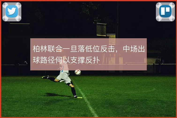 柏林联合一旦落低位反击，中场出球路径何以支撑反扑