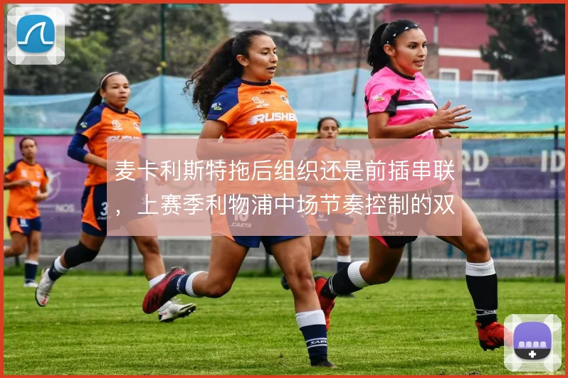 麦卡利斯特拖后组织还是前插串联，上赛季利物浦中场节奏控制的双重选择