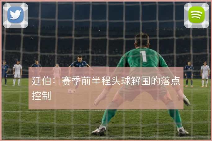 廷伯：赛季前半程头球解围的落点控制