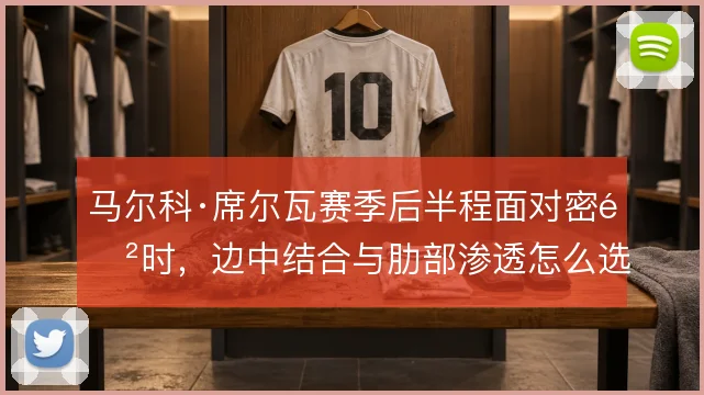 马尔科·席尔瓦赛季后半程面对密防时，边中结合与肋部渗透怎么选