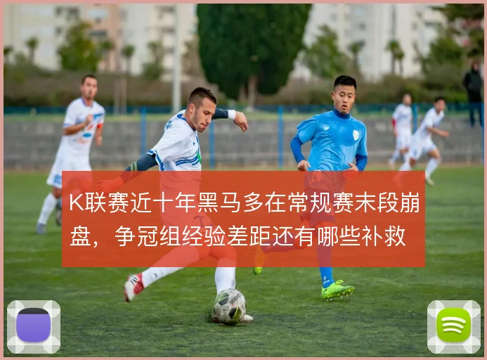 K联赛近十年黑马多在常规赛末段崩盘，争冠组经验差距还有哪些补救