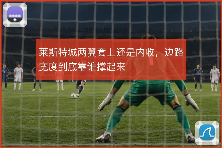 莱斯特城两翼套上还是内收，边路宽度到底靠谁撑起来