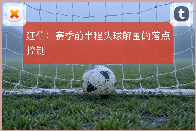 廷伯：赛季前半程头球解围的落点控制