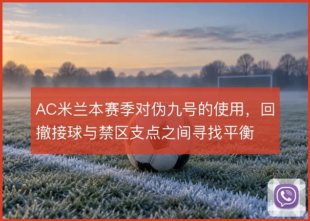 AC米兰本赛季对伪九号的使用，回撤接球与禁区支点之间寻找平衡