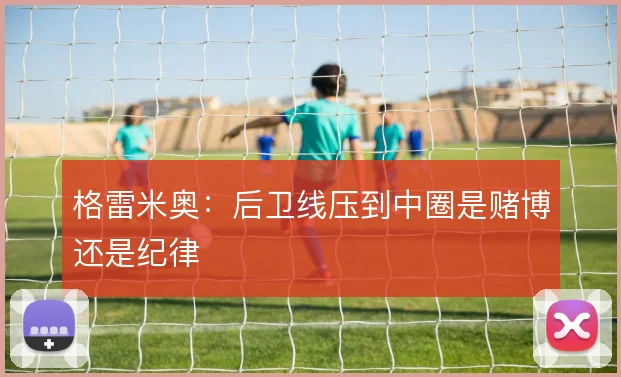 格雷米奥：后卫线压到中圈是赌博还是纪律