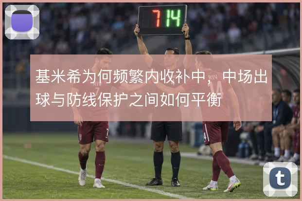 基米希为何频繁内收补中，中场出球与防线保护之间如何平衡