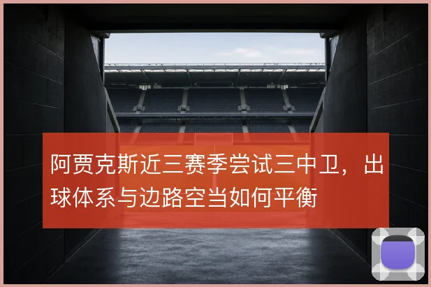 阿贾克斯近三赛季尝试三中卫,出球体系与边路空当如何平衡