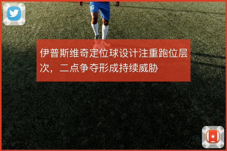 伊普斯维奇定位球设计注重跑位层次，二点争夺形成持续威胁