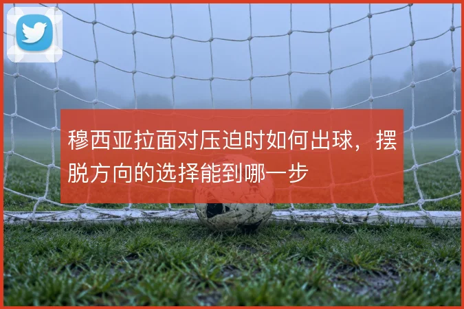 穆西亚拉面对压迫时如何出球，摆脱方向的选择能到哪一步