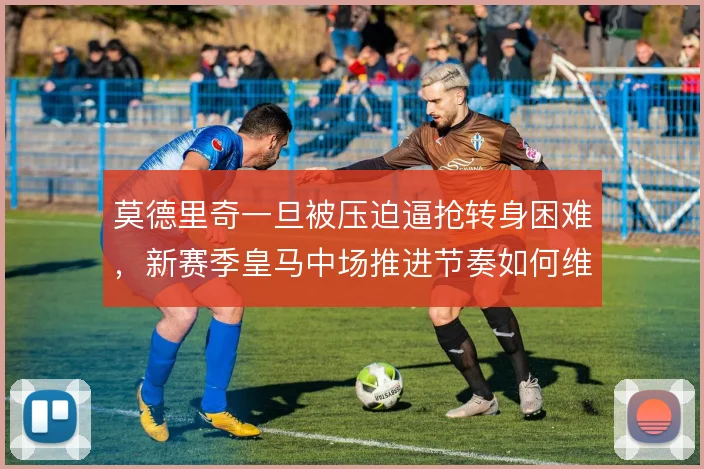 莫德里奇一旦被压迫逼抢转身困难，新赛季皇马中场推进节奏如何维持