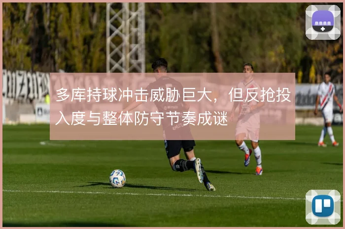 多库持球冲击威胁巨大，但反抢投入度与整体防守节奏成谜