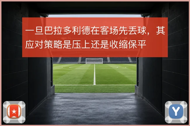 一旦巴拉多利德在客场先丢球，其应对策略是压上还是收缩保平