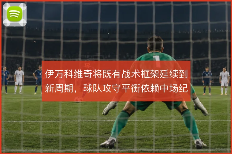 伊万科维奇将既有战术框架延续到新周期,球队攻守平衡依赖中场纪律性