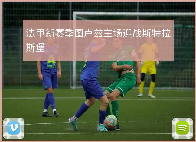法甲新赛季图卢兹主场迎战斯特拉斯堡