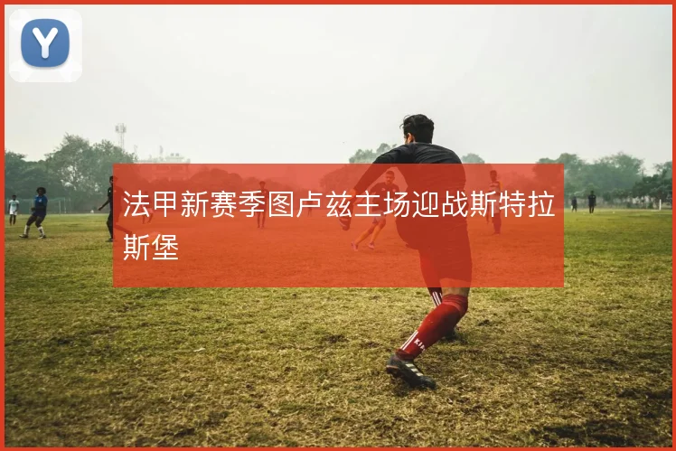法甲新赛季图卢兹主场迎战斯特拉斯堡