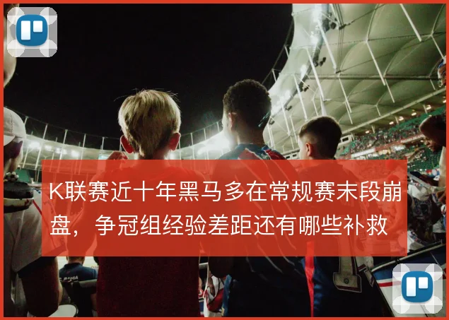 K联赛近十年黑马多在常规赛末段崩盘，争冠组经验差距还有哪些补救