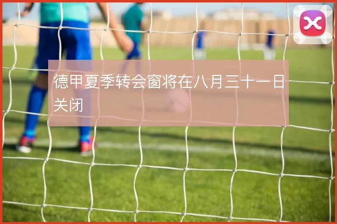 德甲夏季转会窗将在八月三十一日关闭