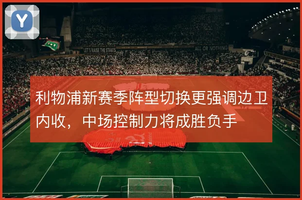 利物浦新赛季阵型切换更强调边卫内收,中场控制力将成胜负手