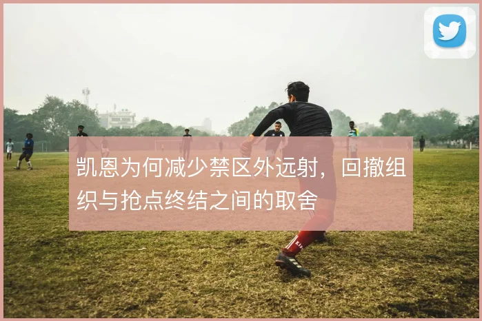 凯恩为何减少禁区外远射，回撤组织与抢点终结之间的取舍
