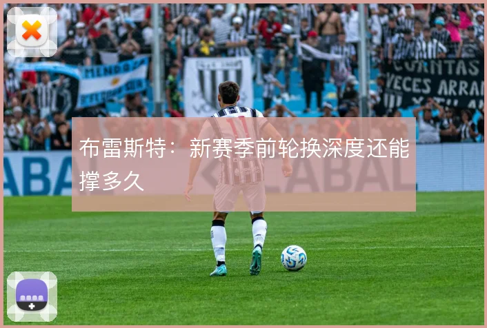 布雷斯特：新赛季前轮换深度还能撑多久