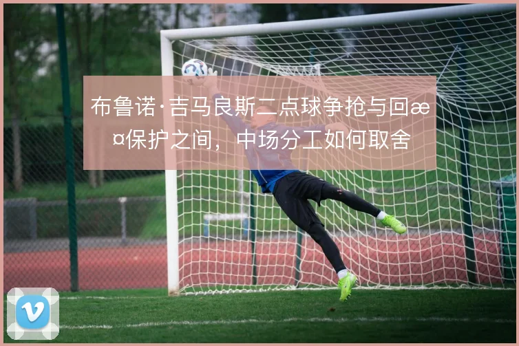 布鲁诺·吉马良斯二点球争抢与回撤保护之间，中场分工如何取舍