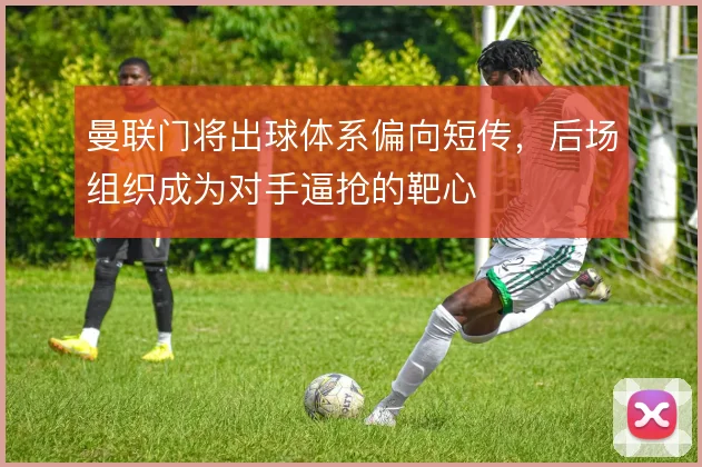 曼联门将出球体系偏向短传,后场组织成为对手逼抢的靶心