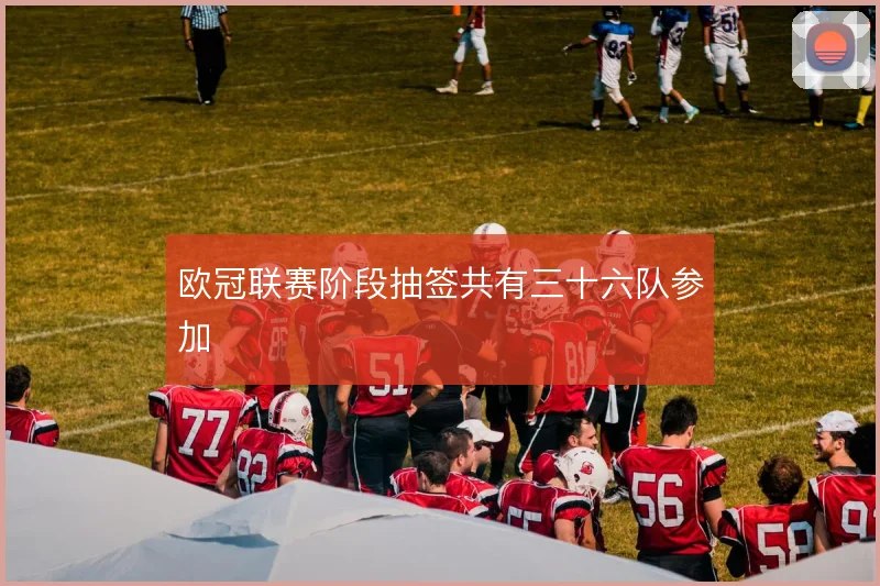 欧冠联赛阶段抽签共有三十六队参加