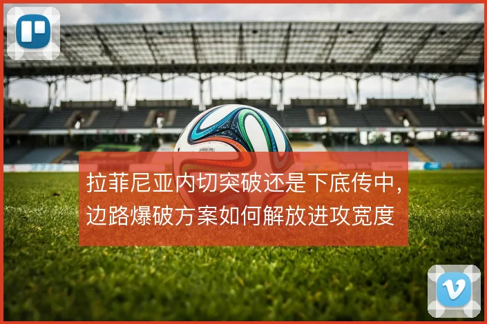 拉菲尼亚内切突破还是下底传中，边路爆破方案如何解放进攻宽度