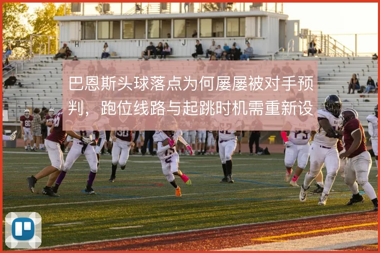 巴恩斯头球落点为何屡屡被对手预判,跑位线路与起跳时机需重新设计