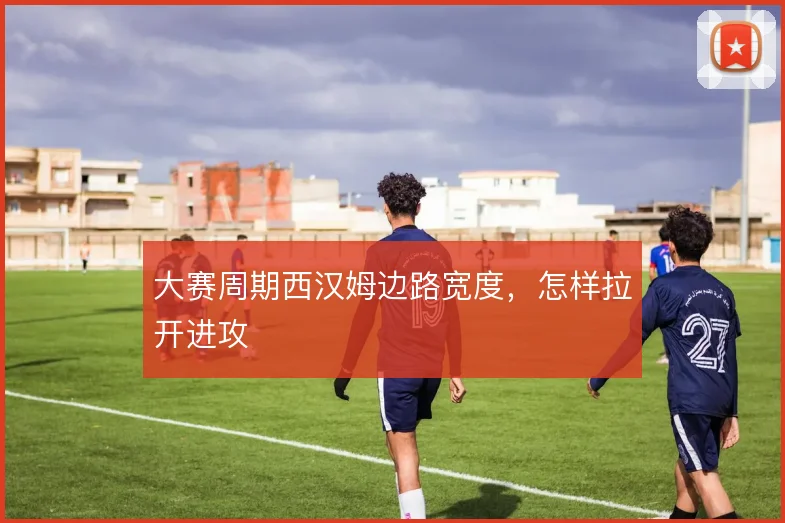 大赛周期西汉姆边路宽度，怎样拉开进攻