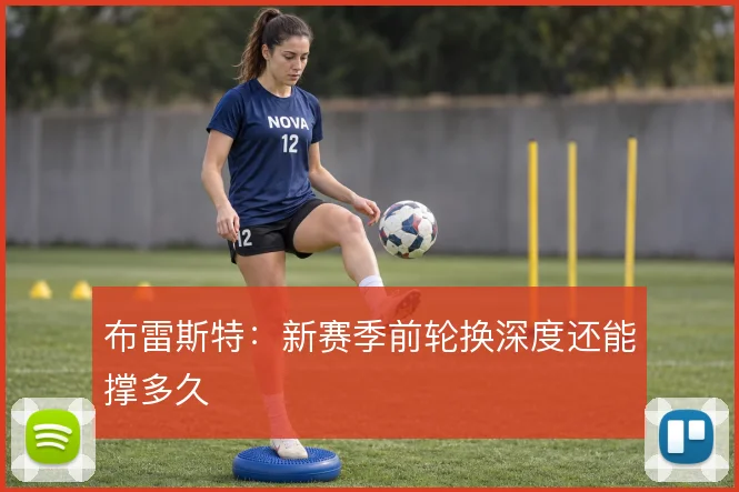 布雷斯特：新赛季前轮换深度还能撑多久