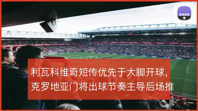 利瓦科维奇短传优先于大脚开球，克罗地亚门将出球节奏主导后场推进节奏