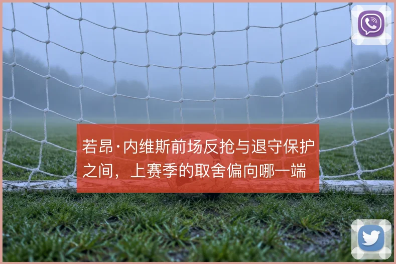 若昂·内维斯前场反抢与退守保护之间,上赛季的取舍偏向哪一端