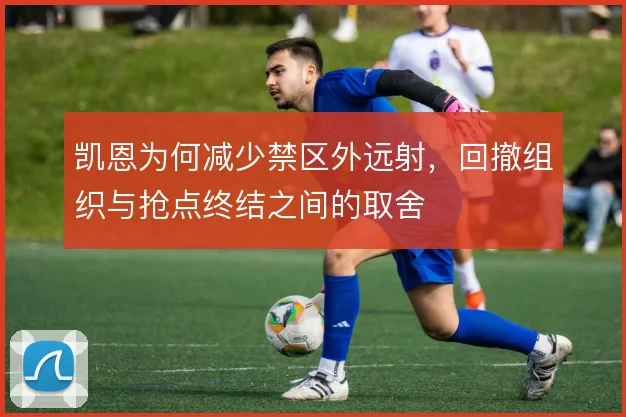 凯恩为何减少禁区外远射，回撤组织与抢点终结之间的取舍