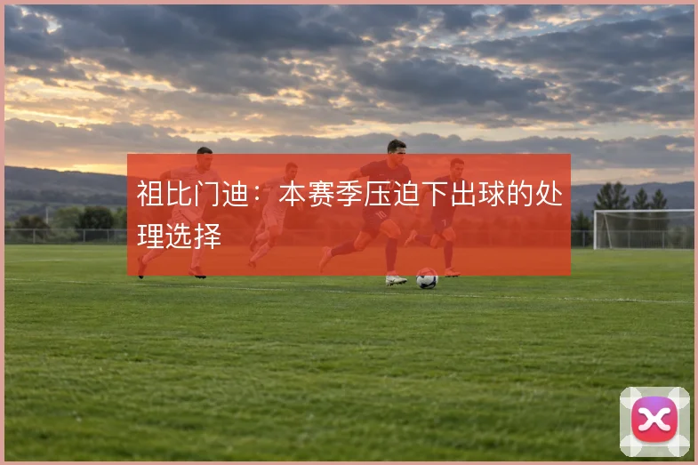祖比门迪：本赛季压迫下出球的处理选择